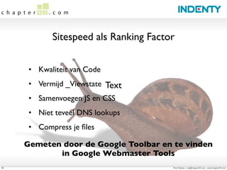 Sitespeed als Ranking Factor


      • Kwaliteit van Code
      • Vermijd _Viewstate Text
      • Samenvoegen JS en CSS
      • Niet teveel DNS lookups
      • Compress je ﬁles

     Gemeten door de Google Toolbar en te vinden
            in Google Webmaster Tools
25                                     Roy Huiskes - roy@chapter42.com - www.chapter42.com
 