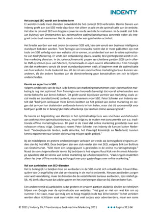 Het concept SEO wordt een bredere term
    Er worden steeds meer diensten ontwikkeld die het concept SEO verbreden. Dennis Sievers van
    Indenty geeft aan dat SEO mede daardoor niet alleen draait om de optimalisatie van de website.
    Het doel is om met SEO een hogere conversie via de website te realiseren. In de markt ziet Erik-
    Jan Bulthuis van Onetomarket dat zoekmachine optimalisatiebureaus conversie vaker als inte-
    graal onderdeel meenemen. Het is steeds minder een gescheiden activiteit.

    Het breder worden van wat onder de noemer SEO valt, kan ook vanuit een business intelligence
    standpunt bekeken worden. Tom Tenniglo van Innovadis noemt dat er meer pakketten zijn met
    tools om SEO volledig voor een website uit te voeren, als onderdeel van een bredere optimalisa-
    tie van bedrijfsvoering. Er vindt een ontwikkeling plaats, waarbij SEO geïntegreerd wordt in on-
    line marketing diensten. In de zoekmachinemarkt passen verscheidene partijen SEO toe in aller-
    lei CMS-systemen (o.a. van Sitecore, Dynamicweb en open source alternatieven). Tom Tenniglo
    ziet dat marketeers vanuit dit soort standaardsystemen vaak al beginnen met de optimalisatie
    van hun website. In de toekomst zou dit de rol van zoekmachine marketingbureaus kunnen ver-
    anderen, als die andere facetten van de dienstverlening gaan benadrukken om zich te blijven
    onderscheiden.

    Kennis en expertise in SEO
    Volgens onderzoek van de BVA is de kennis van marketinginstrumenten voor zoekmachine mar-
    keting is nog niet optimaal. Tom Tennniglo van Innovadis bevestigt dat vooral adverteerders een
    sterke behoefte aan kennis hebben. Dit geldt vooral bij nieuwe vormen van marketing, zoals so-
    cial media en branded (merk) content, maar eveneens voor SEO. Peter Schinkel van Indenty ver-
    telt dat “bedrijven weliswaar meer kennis bezitten op het gebied van online marketing en zor-
    gen dat ze voor hun doeleinden voldoende kennis in huis halen, maar dat dit voornamelijk voor
    bedrijven geldt die in belangrijke mate afhankelijk zijn van hun online aanwezigheid.”

    De kennis en begeleiding van klanten in het optimalisatieproces was voorheen voorbehouden
    aan zoekmachine optimalisatiebureaus, maar krijgt nu te maken met concurrentie van o.a. tradi-
    tionele offline marketingbureaus. Dit past in de trend dat online marketing geleidelijk naar een
    volwassen niveau stijgt. Daarnaast noemt Peter Schinkel van Indenty de kansen buiten Neder-
    land. “Vooroplopende landen, zoals Amerika, het Verenigd Koninkrijk en Nederland, kunnen
    kennis exporteren naar landen die ervaring missen op dit gebied.”

    Bij de middelgrote en grotere ondernemingen verlopen de trends op kennisgebied enigszins an-
    ders dan bij het MKB. Deze bedrijven zijn een stuk verder zijn met SEO, volgens Erik-Jan Bulthuis
    van Onetomarket. “SEO meer een uitgangspunt is geworden in de online marketingstrategie.”
    Naast de soms tegenvallende kennis bij bedrijven is het volgens Ruud Kok van Internet Advanta-
    ge opvallend dat de kennis van online marketing op scholen beperkt is. “Vaak krijgen studenten
    alleen les over offline marketing en hooguit een paar gastcolleges over online marketing.”

    Rol van aanbieders van SEO-diensten
    Het is belangrijk te bekijken hoe de aanbieders in de SEO-markt zich ontwikkelen. Eduard Blac-
    quière van OrangeValley ziet dat vernieuwing in de markt ontbreekt. Nieuwe aanbieders zorgen
    voor wat verandering, maar de diensten die de verschillende bureaus aanbieden, zijn relatief ge-
    lijk. Hij denkt daarnaast dat advies geven en het overbrengen daarvan bij klanten beter kan.

    Een andere trend bij aanbieders is dat grotere en ervaren partijen duidelijk binnen de richtlijnen
    blijven van Google over de optimalisatie van websites. “Het gaat er niet om wat kán om op
    nummer 1 te staan, maar wat mág om zo hoog mogelijk in de top 10 te komen.” In het verleden
    werden deze richtlijnen vaak overtreden met veel succes voor adverteerders, maar een soms


© 2011 / Indenty BV / Trendanalyse Zoekmachine Marketing 2011                     Pagina 37 / 64
 