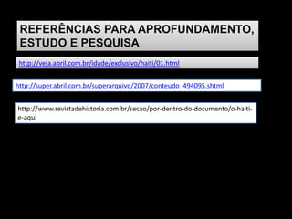REFERÊNCIAS PARA APROFUNDAMENTO,
ESTUDO E PESQUISA
http://veja.abril.com.br/idade/exclusivo/haiti/01.html
http://super.abril.com.br/superarquivo/2007/conteudo_494095.shtml
http://www.revistadehistoria.com.br/secao/por-dentro-do-documento/o-haiti-
e-aqui