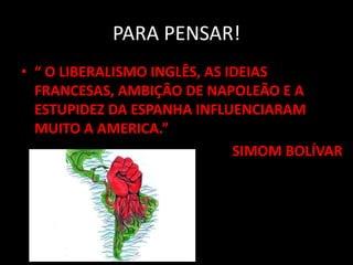 PARA PENSAR!
• “ O LIBERALISMO INGLÊS, AS IDEIAS
FRANCESAS, AMBIÇÃO DE NAPOLEÃO E A
ESTUPIDEZ DA ESPANHA INFLUENCIARAM
MUITO A AMERICA.”
SIMOM BOLÍVAR