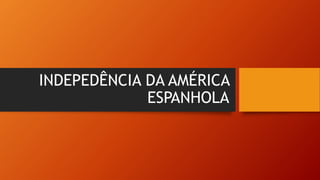 INDEPEDÊNCIA DA AMÉRICA
ESPANHOLA
 