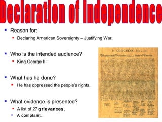  Reason for:
 Declaring American Sovereignty – Justifying War.
 Who is the intended audience?
 King George III
 What has he done?
 He has oppressed the people’s rights.
 What evidence is presented?
 A list of 27 grievances.grievances.

A complaint.
 