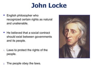  English philosopher who
recognized certain rights as natural
and unalienable.
 He believed that a social contract
should exist between governments
and its people.
1. Laws to protect the rights of the
people.
2. The people obey the laws.
 