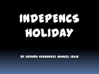 INDEPENCS
HOLIDAY
BY ORDUÑA HERNANDEZ MANUEL IRAM

 