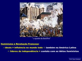 “ a queda da Bastilha”Iluminismo e Revolução Francesa:    - ideais = influência no mundo todo  também na América Latina       líderes da independência = contato com as idéias iluministasProf. Caco Cardozo