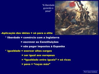 “A liberdade guiando o povo”Aplicação das idéias = só para a elite* liberdade = comércio com a Inglaterra                        = escrever as Constituições                        = não pagar impostos à Espanha* igualdade = exercer altos cargos                         = ser igual aos europeus                         = “igualdade entre iguais” = só ricos                         = povo = “raças más” Prof. Caco Cardozo