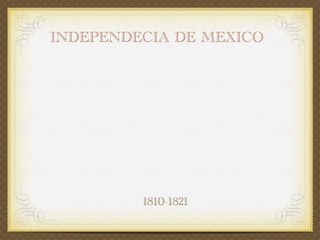 INDEPENDECIA DE MEXICO




         1810-1821
 