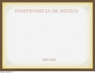 INDEPENDECIA DE MEXICO




                                   1810-1821


Monday, November 21, 11
 