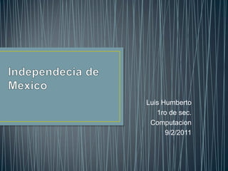 Independecia de Mexico Luis Humberto 1ro de sec. Computacion 9/2/2011 