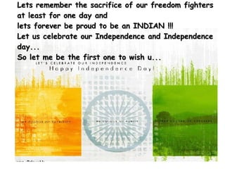 Lets remember the sacrifice of our freedom fighters at least for one day and  lets forever be proud to be an INDIAN !!!   Let us celebrate our Independence and Independence day... So let me be the first one to wish u... 