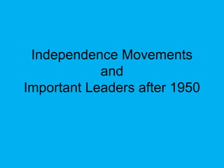 Independence Movements
and
Important Leaders after 1950
 