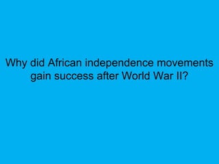 Why did African independence movements
gain success after World War II?
 