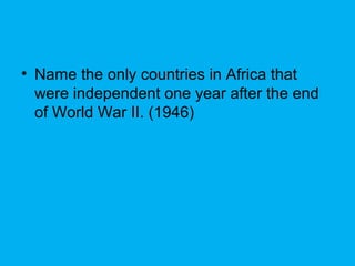 • Name the only countries in Africa that
were independent one year after the end
of World War II. (1946)
 