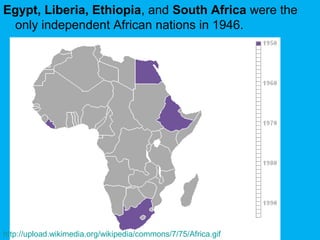Egypt, Liberia, Ethiopia, and South Africa were the
only independent African nations in 1946.
http://upload.wikimedia.org/wikipedia/commons/7/75/Africa.gif
 