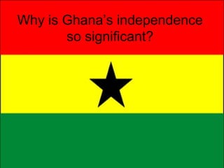 Why is Ghana’s independence
so significant?
 