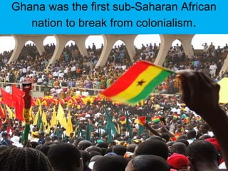 Ghana was the first sub-Saharan African
nation to break from colonialism.
 