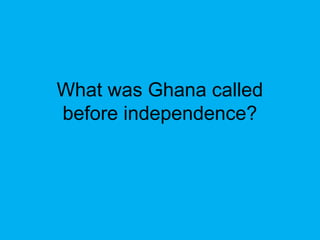 What was Ghana called
before independence?
 