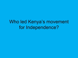 Who led Kenya’s movement
for Independence?
 