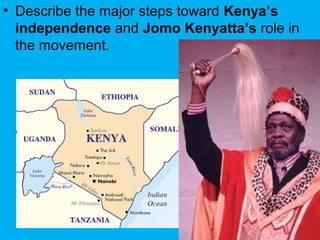 • Describe the major steps toward Kenya’s
independence and Jomo Kenyatta’s role in
the movement.
 