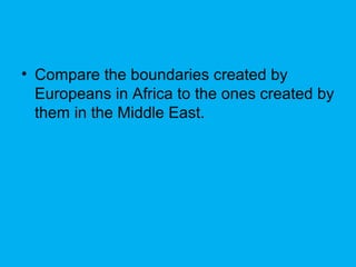 • Compare the boundaries created by
Europeans in Africa to the ones created by
them in the Middle East.
 