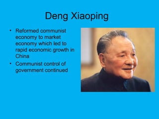 Deng Xiaoping
• Reformed communist
economy to market
economy which led to
rapid economic growth in
China
• Communist control of
government continued
 
