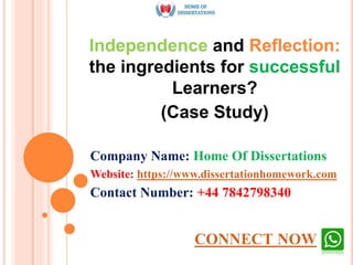 Independence and Reflection:
the ingredients for successful
Learners?
(Case Study)
Company Name: Home Of Dissertations
Website: https://www.dissertationhomework.com
Contact Number: +44 7842798340
CONNECT NOW
 