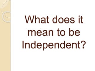 What does it 
mean to be 
Independent? 
 