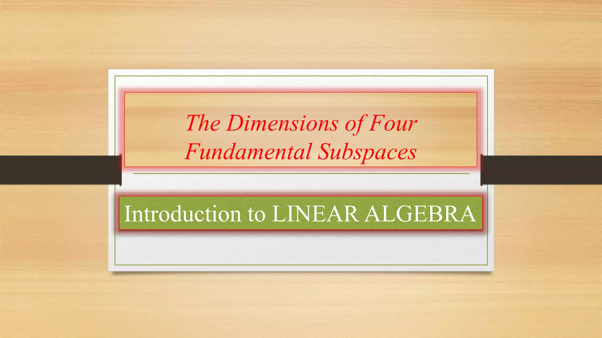 The Dimensions of Four 
Fundamental Subspaces 
Introduction to LINEAR ALGEBRA 
 