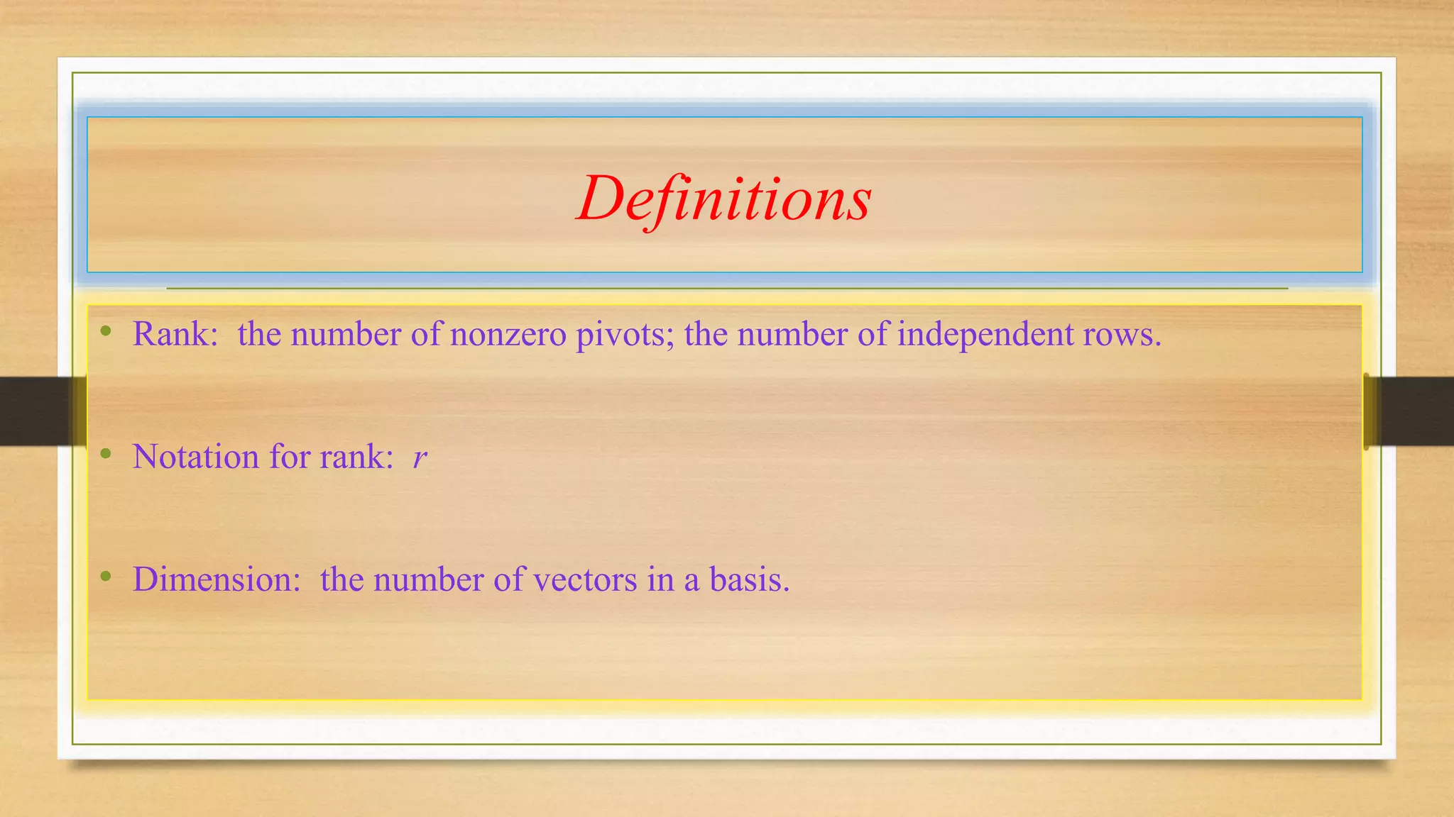Definitions 
• Rank: the number of nonzero pivots; the number of independent rows. 
• Notation for rank: r 
• Dimension: the number of vectors in a basis. 
 