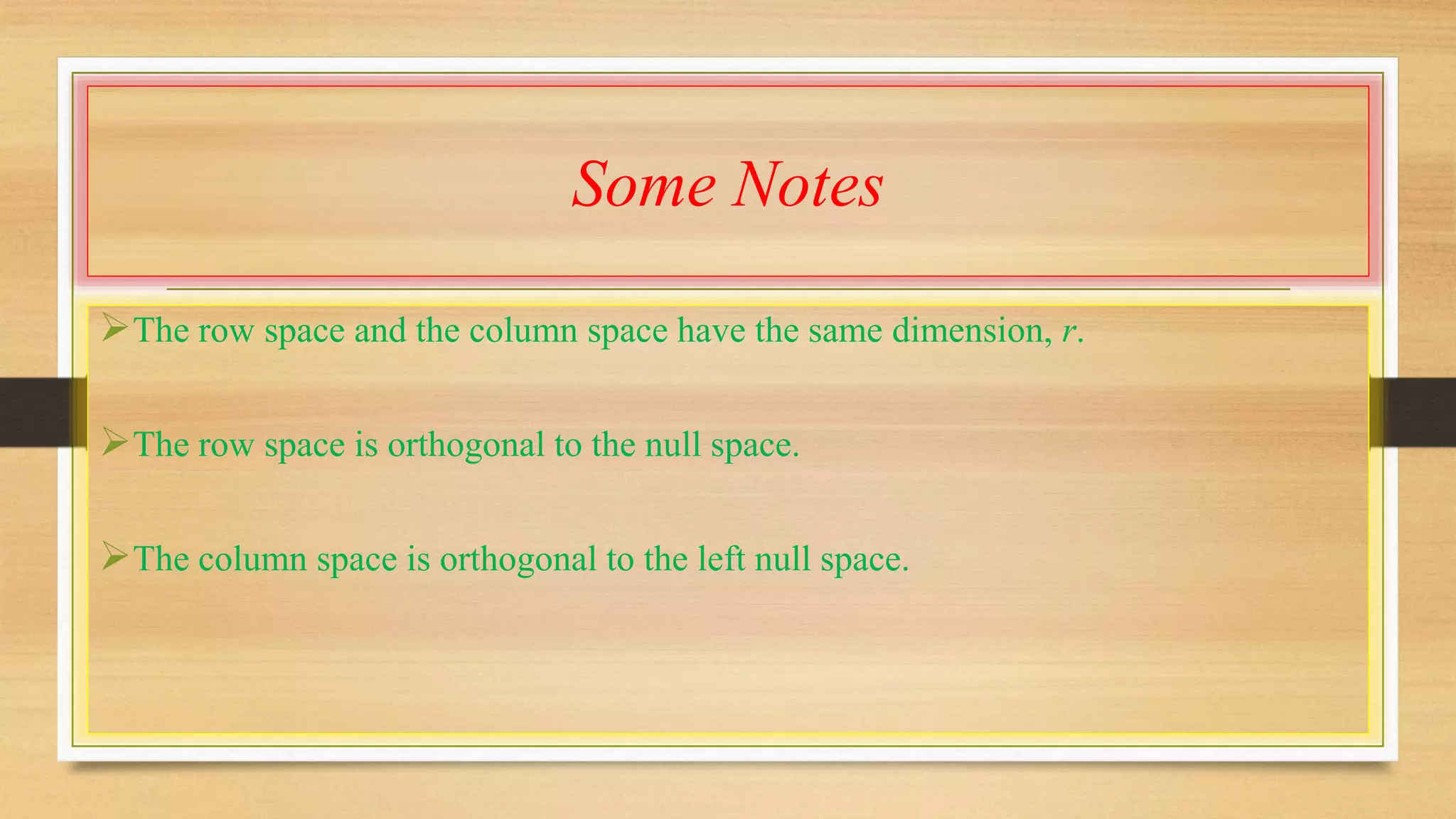 Some Notes 
The row space and the column space have the same dimension, r. 
The row space is orthogonal to the null space. 
The column space is orthogonal to the left null space. 
 