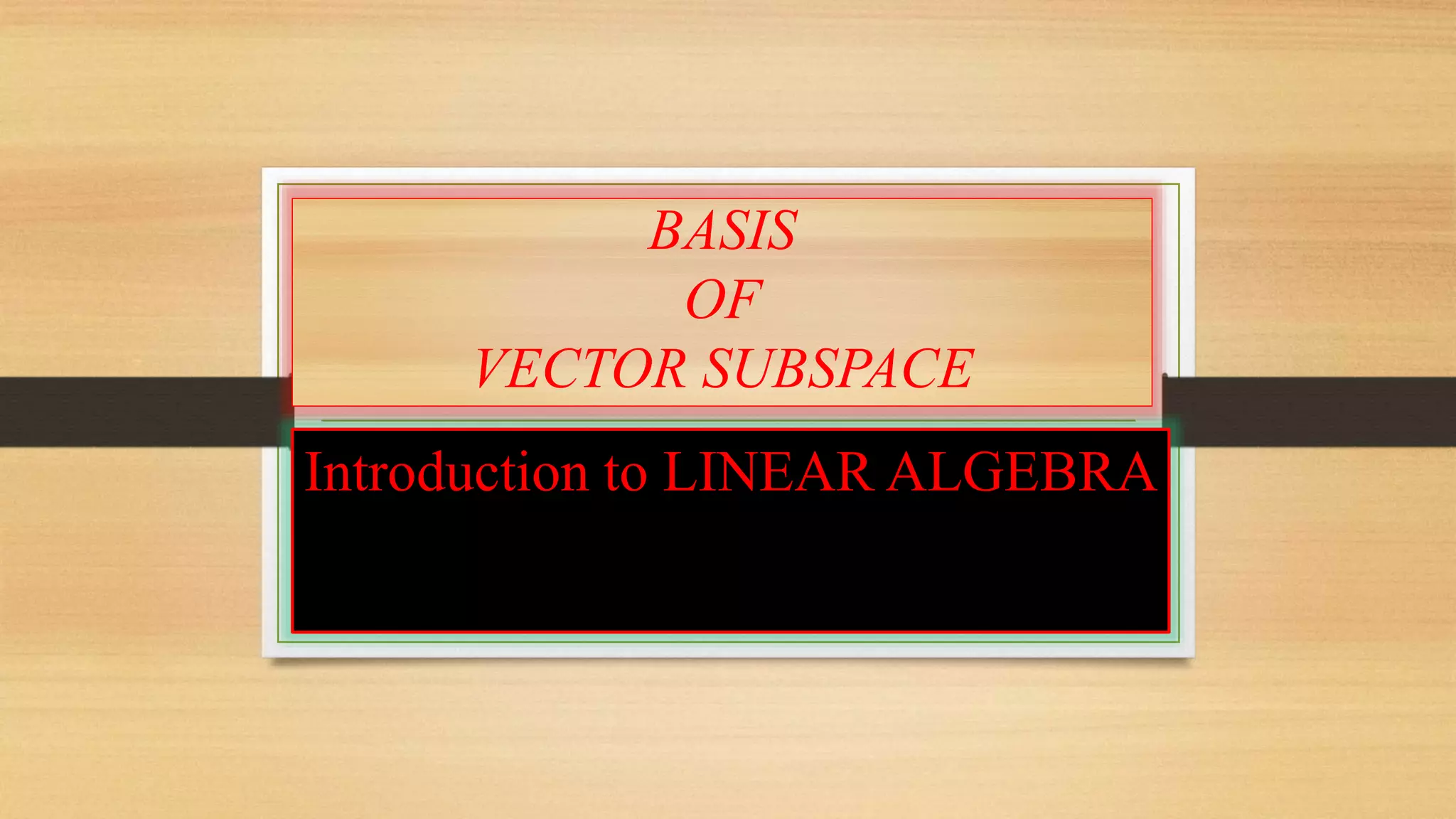 BASIS 
OF 
VECTOR SUBSPACE 
Introduction to LINEAR ALGEBRA 
 