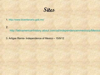 Sites
1. http://www.bicentenario.gob.mx/


2.
     http://latinamericanhistory.about.com/od/independenceinmexico/p/Mexico

3. Artigas Ramis- Independence of Mexico – 15/9/12
 