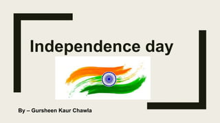 Independence day
By – Gursheen Kaur Chawla
 