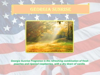 Georgia Sunrise Fragrance is the refreshing combination of fresh
peaches and ripened raspberries, with a dry down of vanilla.
 