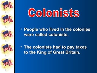 • People who lived in the colonies
  were called colonists.

• The colonists had to pay taxes
  to the King of Great Britain.
 