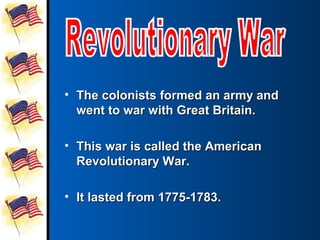• The colonists formed an army and
  went to war with Great Britain.

• This war is called the American
  Revolutionary War.

• It lasted from 1775-1783.
 