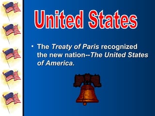 • The Treaty of Paris recognized
  the new nation--The United States
  of America.
 