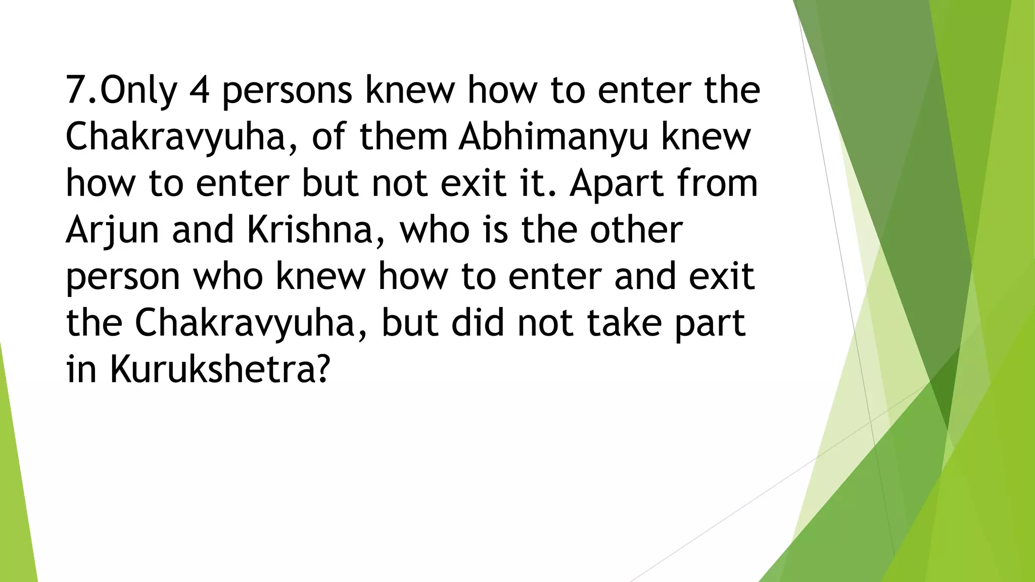 7.Only 4 persons knew how to enter the
Chakravyuha, of them Abhimanyu knew
how to enter but not exit it. Apart from
Arjun and Krishna, who is the other
person who knew how to enter and exit
the Chakravyuha, but did not take part
in Kurukshetra?
 
