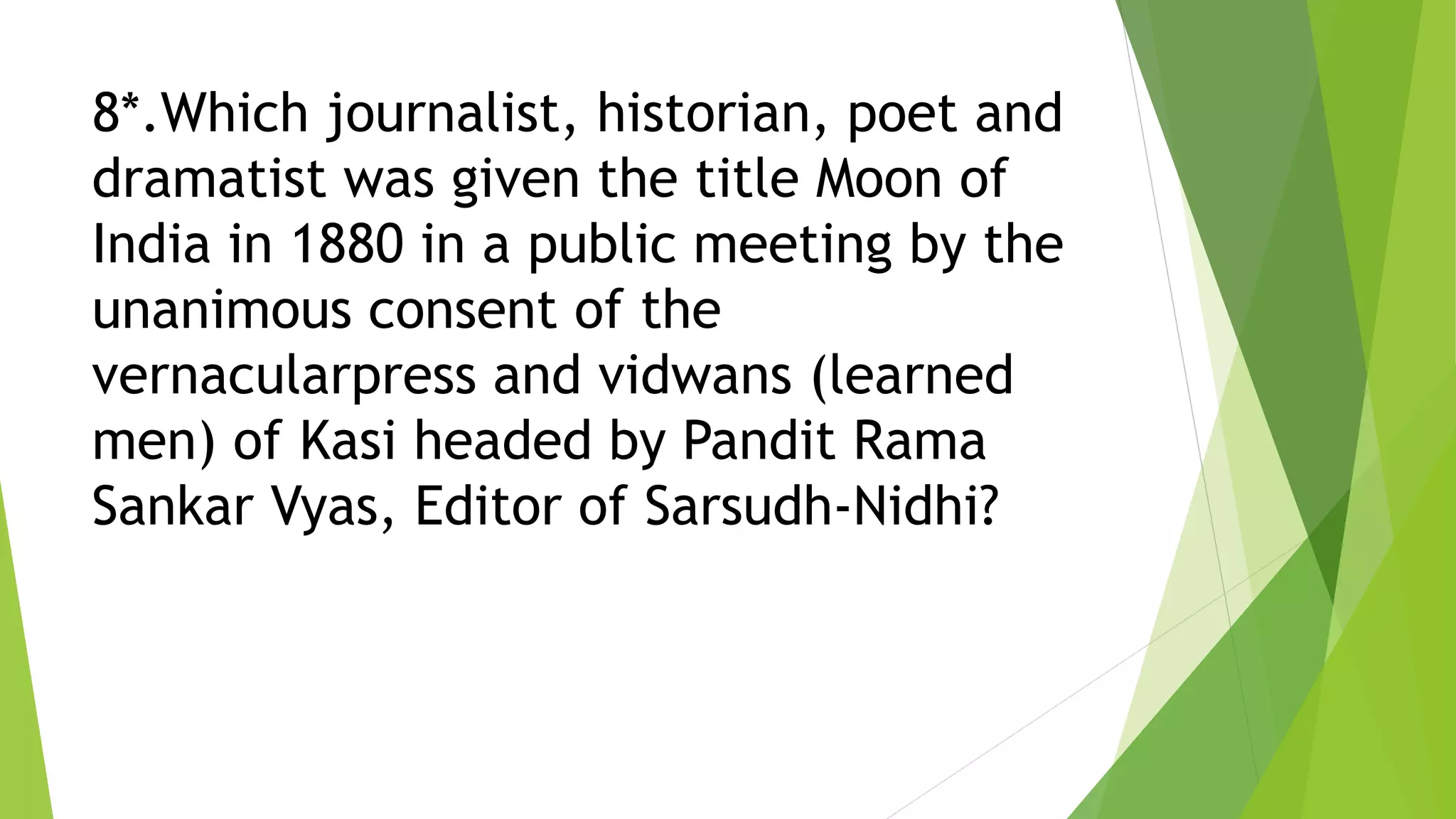 8*.Which journalist, historian, poet and
dramatist was given the title Moon of
India in 1880 in a public meeting by the
unanimous consent of the
vernacularpress and vidwans (learned
men) of Kasi headed by Pandit Rama
Sankar Vyas, Editor of Sarsudh-Nidhi?
 