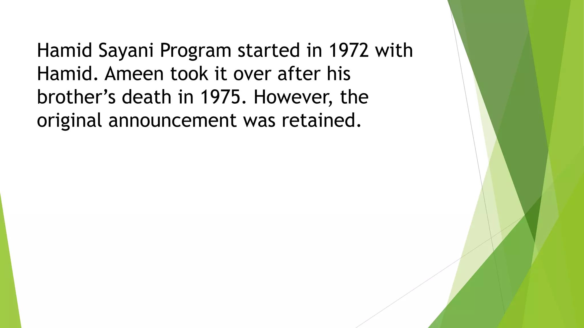 Hamid Sayani Program started in 1972 with
Hamid. Ameen took it over after his
brother’s death in 1975. However, the
original announcement was retained.
 