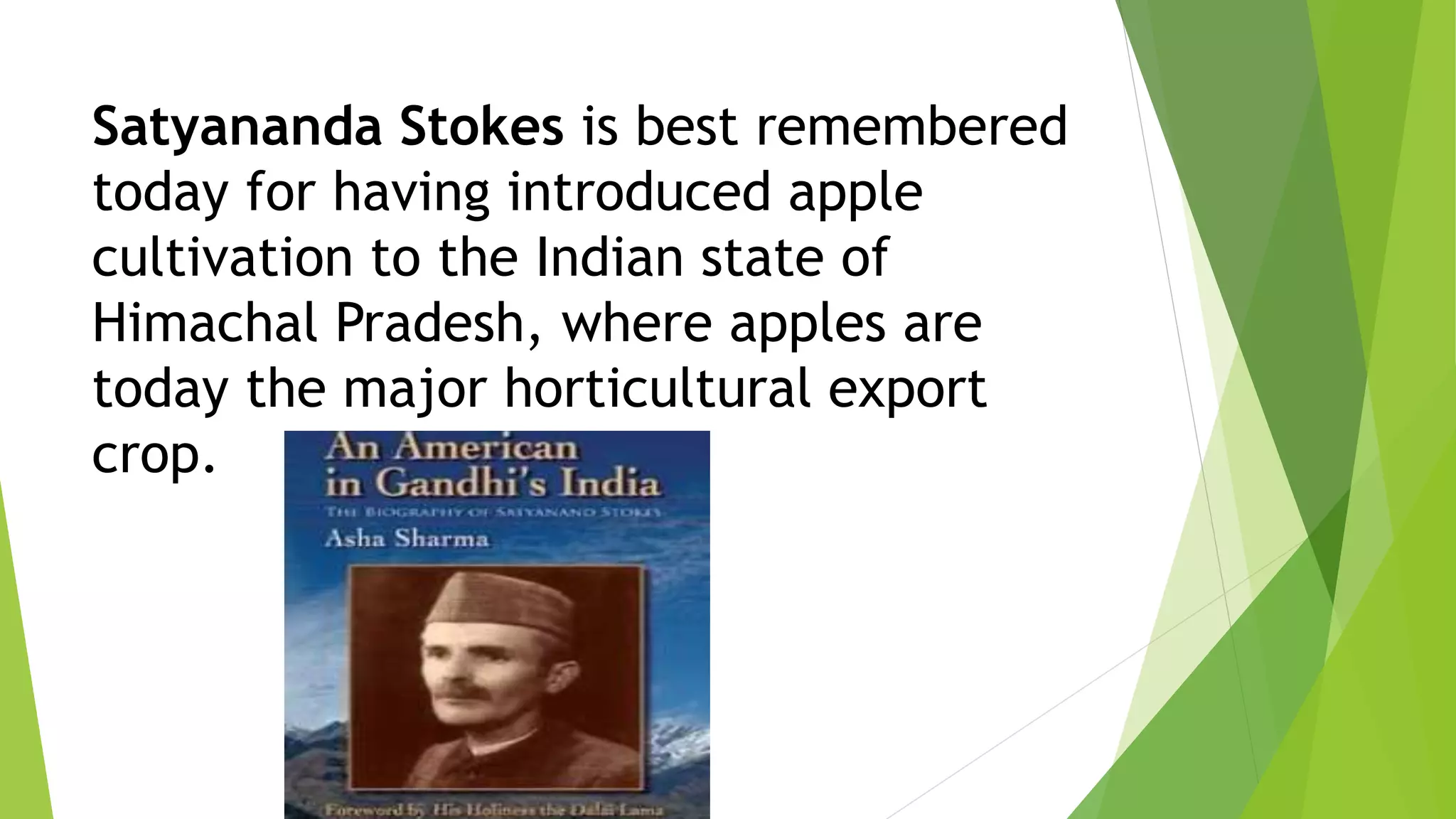 Satyananda Stokes is best remembered
today for having introduced apple
cultivation to the Indian state of
Himachal Pradesh, where apples are
today the major horticultural export
crop.
 