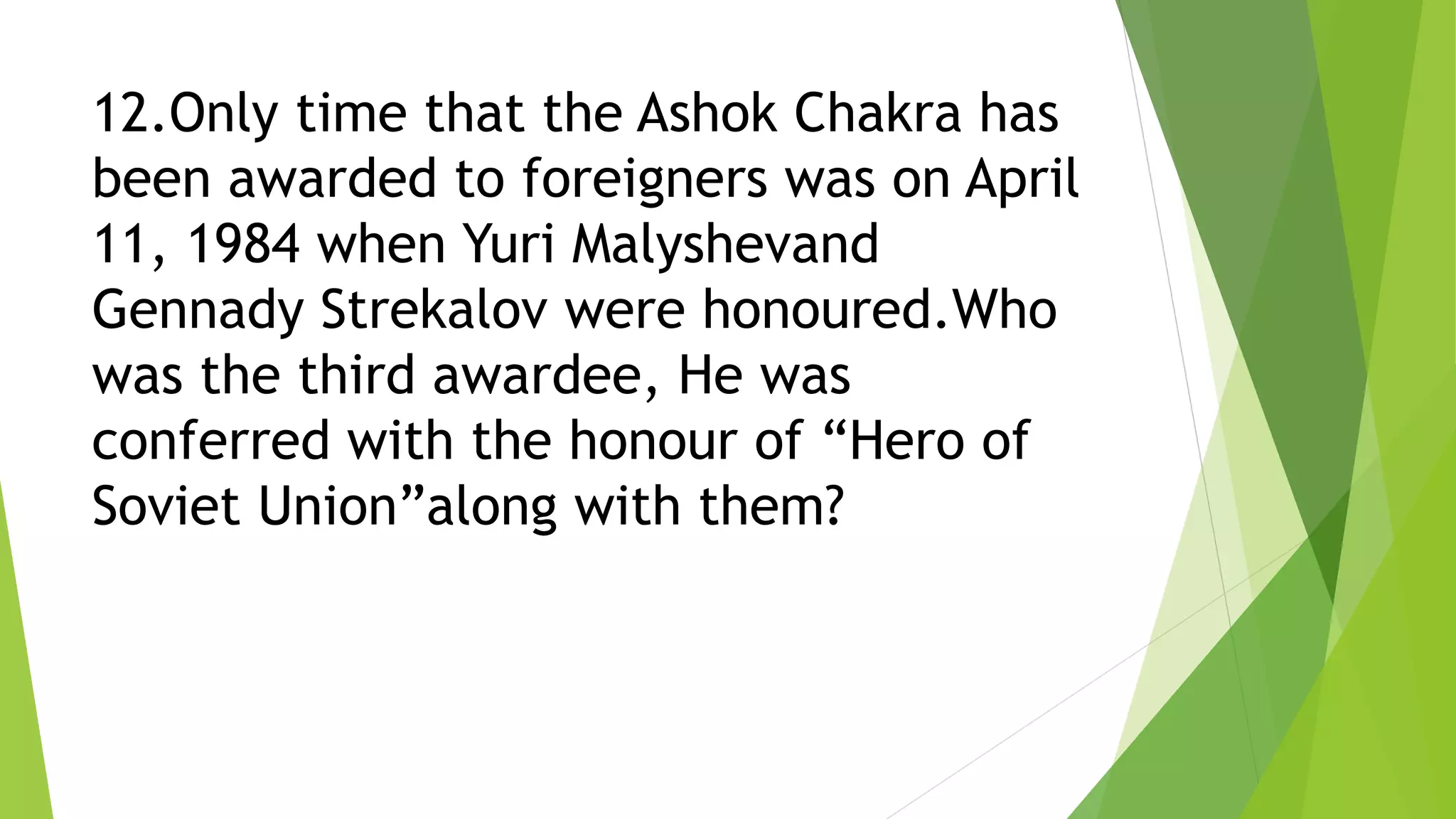 12.Only time that the Ashok Chakra has
been awarded to foreigners was on April
11, 1984 when Yuri Malyshevand
Gennady Strekalov were honoured.Who
was the third awardee, He was
conferred with the honour of “Hero of
Soviet Union”along with them?
 