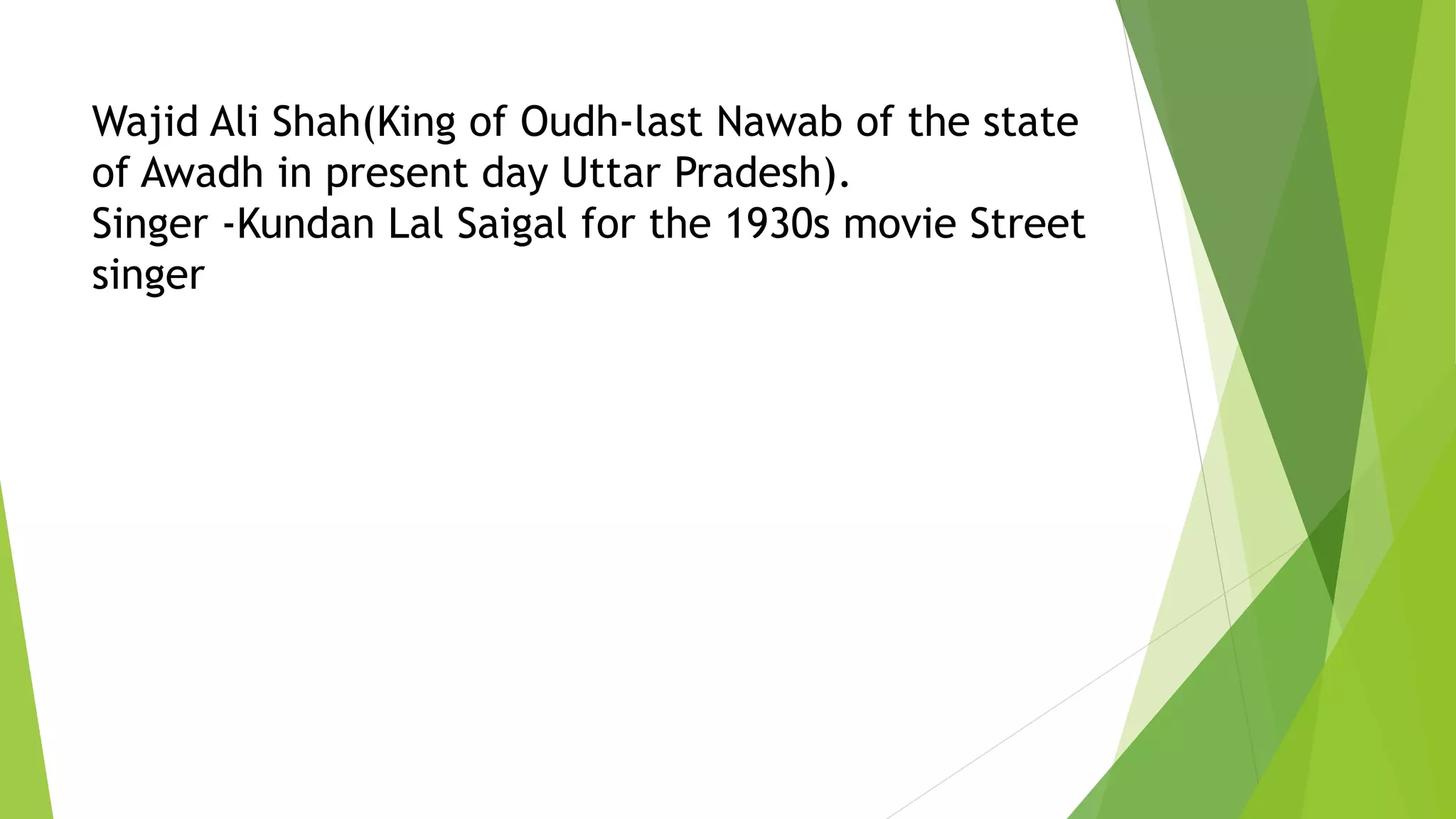 Wajid Ali Shah(King of Oudh-last Nawab of the state
of Awadh in present day Uttar Pradesh).
Singer -Kundan Lal Saigal for the 1930s movie Street
singer
 