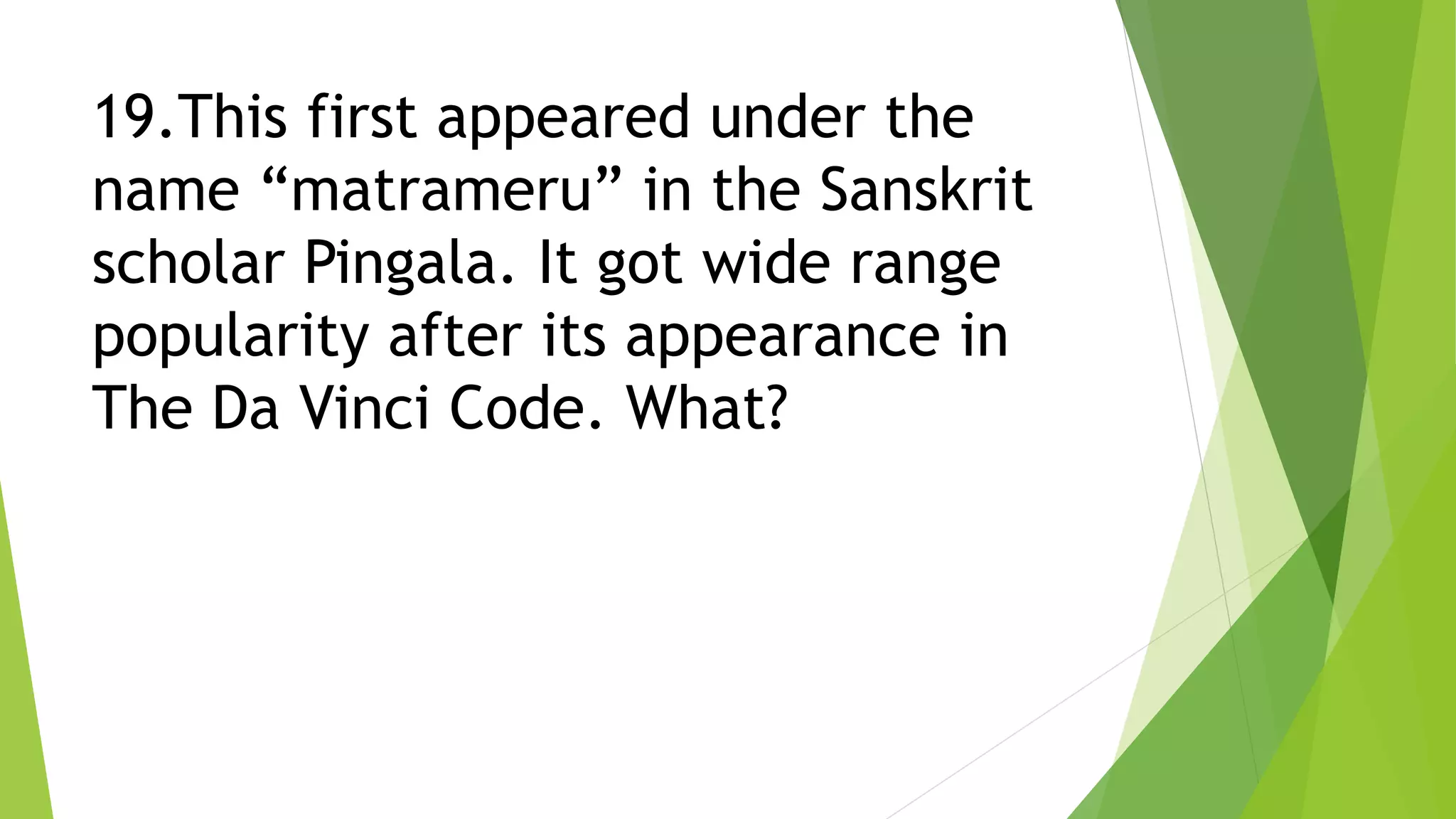 19.This first appeared under the
name “matrameru” in the Sanskrit
scholar Pingala. It got wide range
popularity after its appearance in
The Da Vinci Code. What?
 
