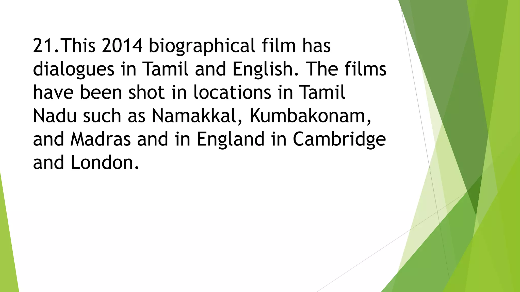 21.This 2014 biographical film has
dialogues in Tamil and English. The films
have been shot in locations in Tamil
Nadu such as Namakkal, Kumbakonam,
and Madras and in England in Cambridge
and London.
 