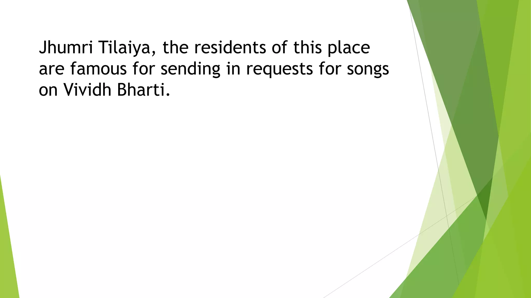 Jhumri Tilaiya, the residents of this place
are famous for sending in requests for songs
on Vividh Bharti.
 