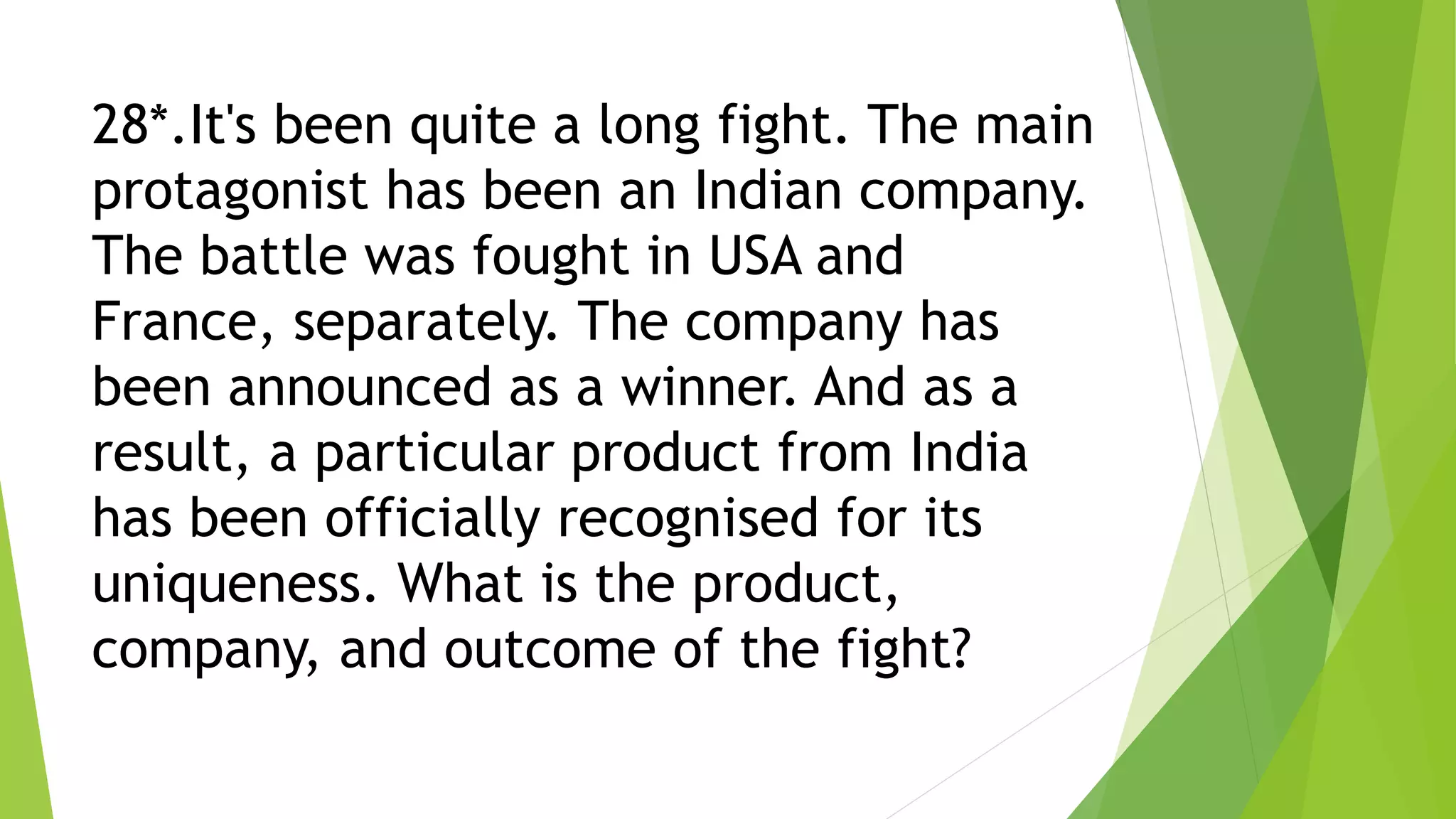 28*.It's been quite a long fight. The main
protagonist has been an Indian company.
The battle was fought in USA and
France, separately. The company has
been announced as a winner. And as a
result, a particular product from India
has been officially recognised for its
uniqueness. What is the product,
company, and outcome of the fight?
 