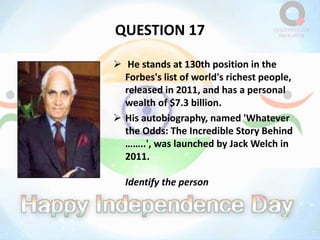 QUESTION 17
 He stands at 130th position in the
Forbes's list of world's richest people,
released in 2011, and has a personal
wealth of $7.3 billion.
 His autobiography, named 'Whatever
the Odds: The Incredible Story Behind
……..', was launched by Jack Welch in
2011.
Identify the person
 