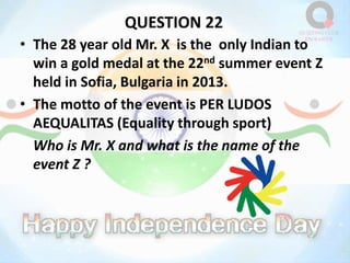 QUESTION 22
• The 28 year old Mr. X is the only Indian to
win a gold medal at the 22nd summer event Z
held in Sofia, Bulgaria in 2013.
• The motto of the event is PER LUDOS
AEQUALITAS (Equality through sport)
Who is Mr. X and what is the name of the
event Z ?
 