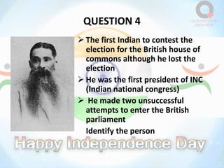 QUESTION 4
 The first Indian to contest the
election for the British house of
commons although he lost the
election
 He was the first president of INC
(Indian national congress)
 He made two unsuccessful
attempts to enter the British
parliament
Identify the person
 